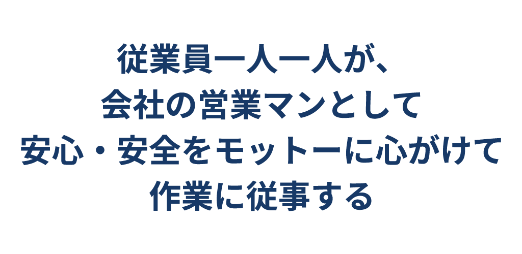 従業員一人一人が、会社の営業マンとして 安心・安全をモットーに心がけて作業に従事する